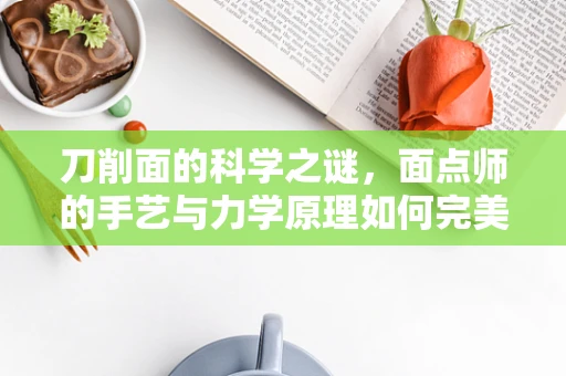 刀削面的科学之谜，面点师的手艺与力学原理如何完美融合？