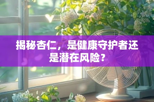 揭秘杏仁，是健康守护者还是潜在风险？