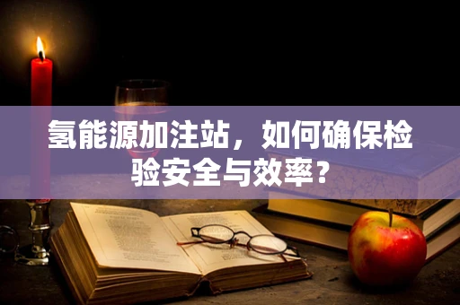 氢能源加注站，如何确保检验安全与效率？