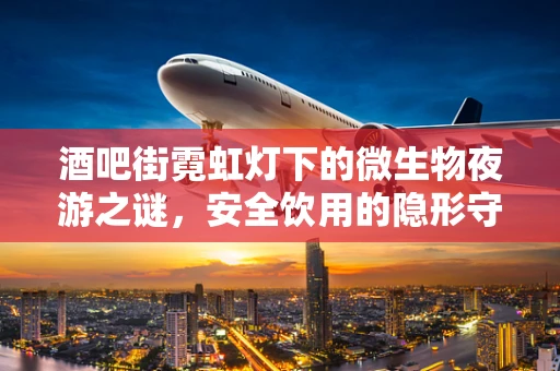 酒吧街霓虹灯下的微生物夜游之谜，安全饮用的隐形守护者？