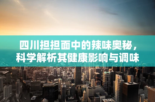 四川担担面中的辣味奥秘，科学解析其健康影响与调味秘诀