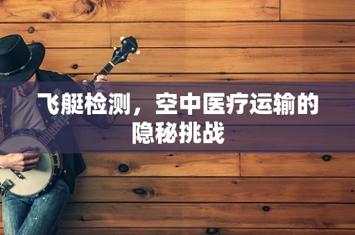 飞艇检测，空中医疗运输的隐秘挑战