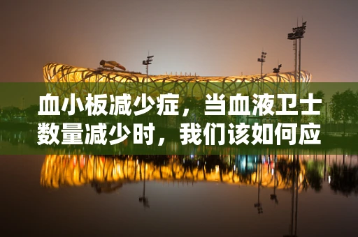 血小板减少症，当血液卫士数量减少时，我们该如何应对？