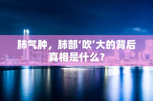 肺气肿，肺部‘吹’大的背后真相是什么？