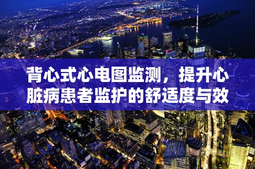 背心式心电图监测，提升心脏病患者监护的舒适度与效率？