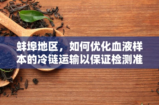 蚌埠地区，如何优化血液样本的冷链运输以保证检测准确性？