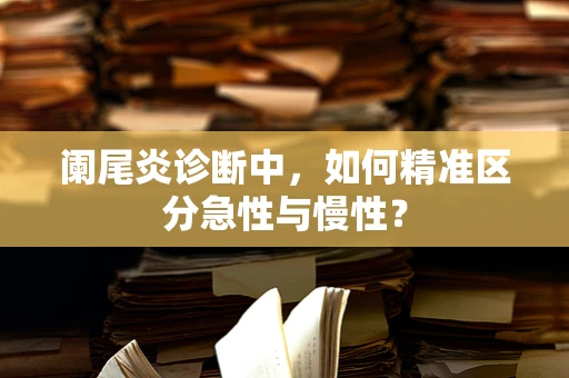 阑尾炎诊断中，如何精准区分急性与慢性？