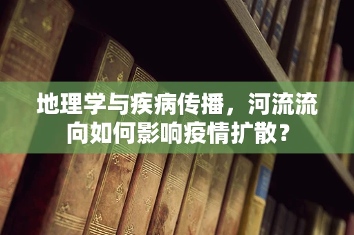 地理学与疾病传播，河流流向如何影响疫情扩散？