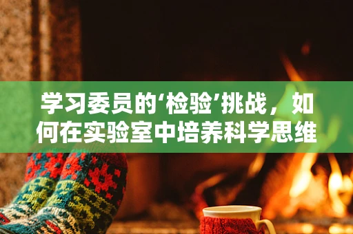 学习委员的‘检验’挑战，如何在实验室中培养科学思维？