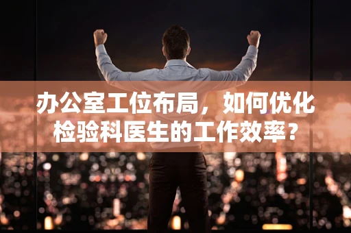 办公室工位布局，如何优化检验科医生的工作效率？