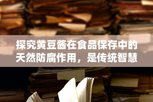 探究黄豆酱在食品保存中的天然防腐作用，是传统智慧还是科学真相？