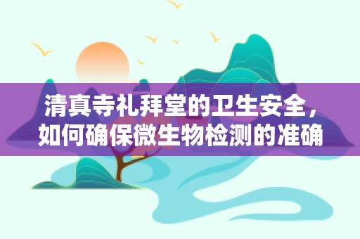 清真寺礼拜堂的卫生安全，如何确保微生物检测的准确性？