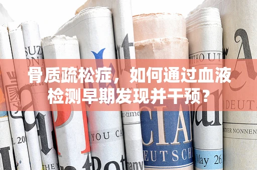 骨质疏松症，如何通过血液检测早期发现并干预？