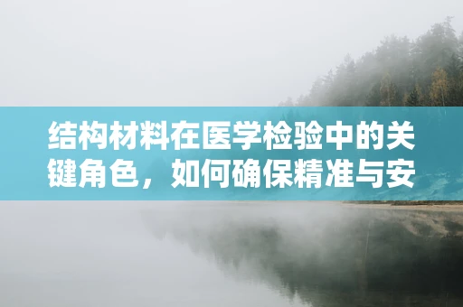 结构材料在医学检验中的关键角色，如何确保精准与安全？