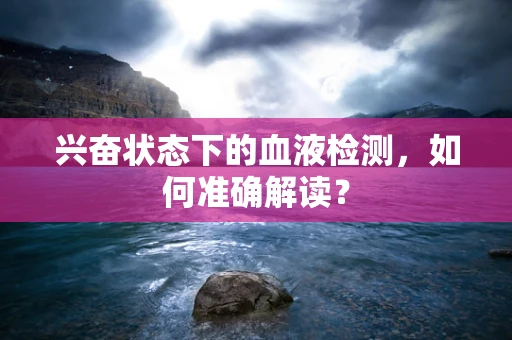 兴奋状态下的血液检测，如何准确解读？