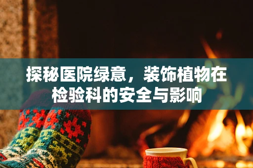 探秘医院绿意，装饰植物在检验科的安全与影响