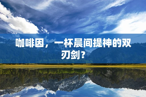 咖啡因，一杯晨间提神的双刃剑？