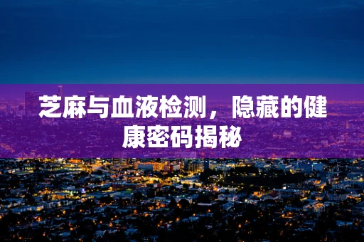 芝麻与血液检测，隐藏的健康密码揭秘