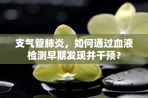 支气管肺炎，如何通过血液检测早期发现并干预？