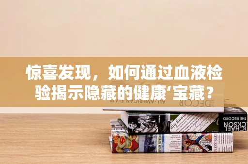 惊喜发现，如何通过血液检验揭示隐藏的健康‘宝藏？