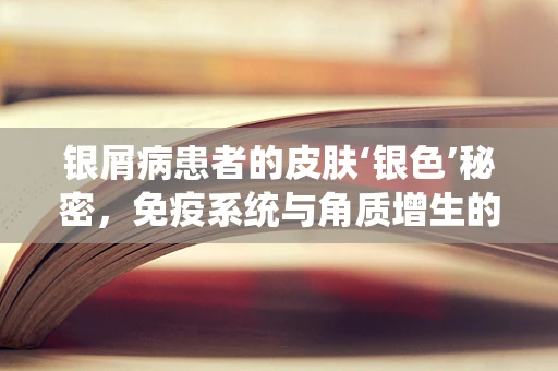 银屑病患者的皮肤‘银色’秘密，免疫系统与角质增生的双重奏？