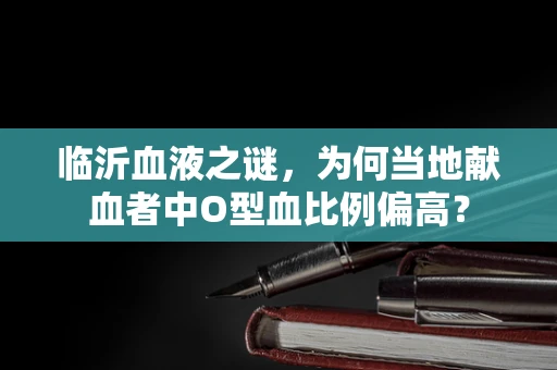 临沂血液之谜，为何当地献血者中O型血比例偏高？