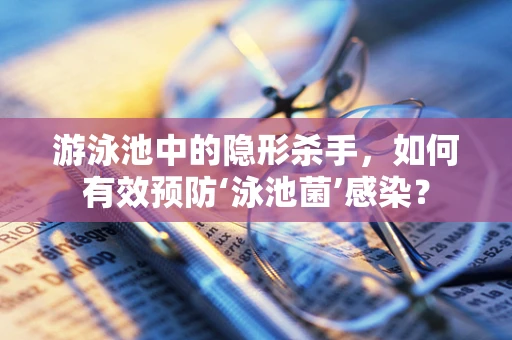 游泳池中的隐形杀手，如何有效预防‘泳池菌’感染？