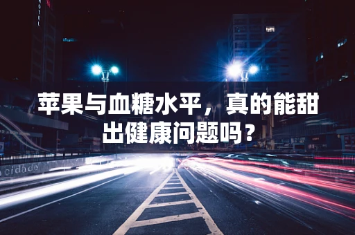 苹果与血糖水平，真的能甜出健康问题吗？