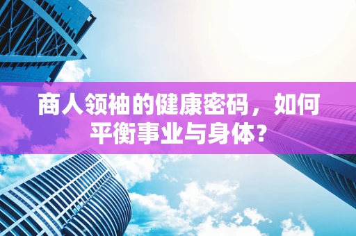 商人领袖的健康密码，如何平衡事业与身体？