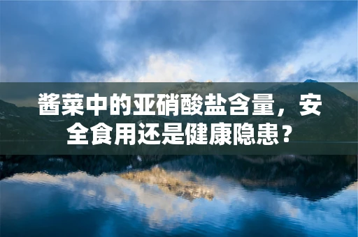 酱菜中的亚硝酸盐含量，安全食用还是健康隐患？