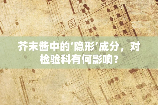 芥末酱中的‘隐形’成分，对检验科有何影响？