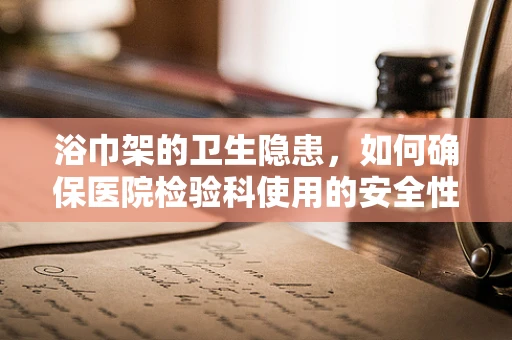 浴巾架的卫生隐患，如何确保医院检验科使用的安全性？