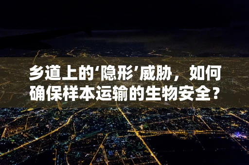 乡道上的‘隐形’威胁，如何确保样本运输的生物安全？
