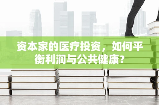 资本家的医疗投资，如何平衡利润与公共健康？