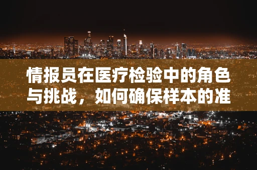 情报员在医疗检验中的角色与挑战，如何确保样本的准确无误？