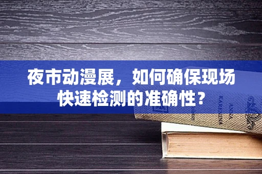 夜市动漫展，如何确保现场快速检测的准确性？