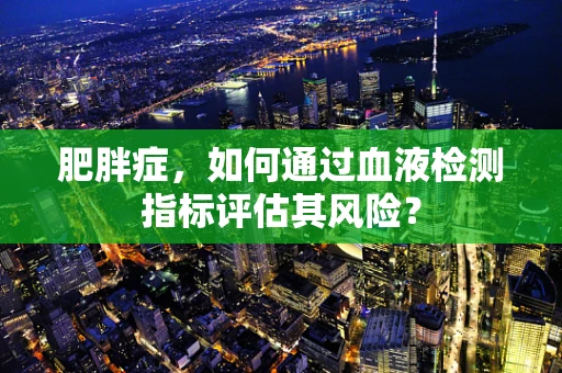 肥胖症，如何通过血液检测指标评估其风险？