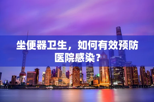 坐便器卫生，如何有效预防医院感染？