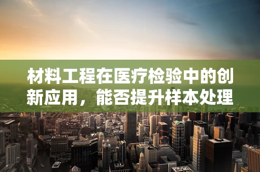 材料工程在医疗检验中的创新应用，能否提升样本处理效率？