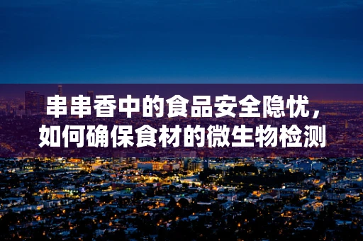 串串香中的食品安全隐忧，如何确保食材的微生物检测？
