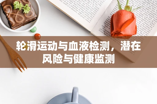 轮滑运动与血液检测，潜在风险与健康监测