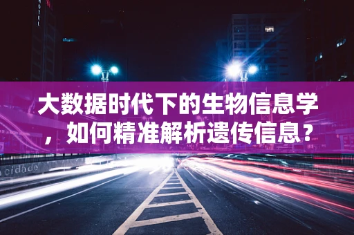 大数据时代下的生物信息学，如何精准解析遗传信息？