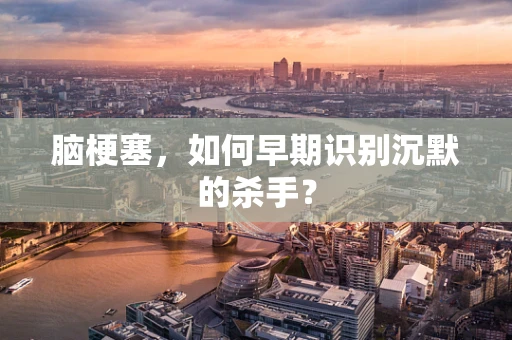 脑梗塞，如何早期识别沉默的杀手？