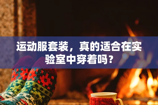 运动服套装，真的适合在实验室中穿着吗？