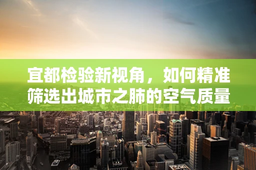 宜都检验新视角，如何精准筛选出城市之肺的空气质量指标？