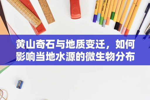 黄山奇石与地质变迁，如何影响当地水源的微生物分布？
