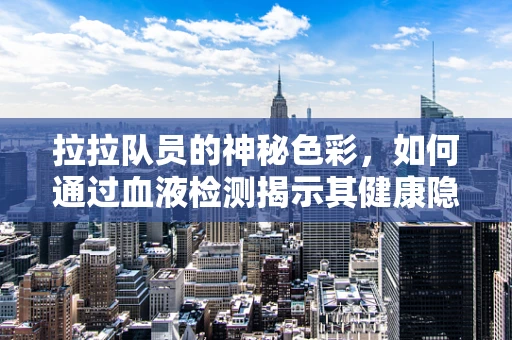 拉拉队员的神秘色彩，如何通过血液检测揭示其健康隐忧？