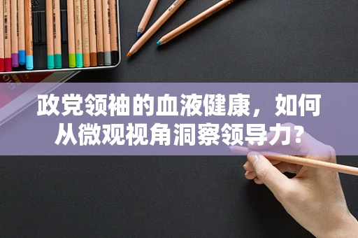 政党领袖的血液健康，如何从微观视角洞察领导力？