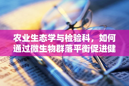 农业生态学与检验科，如何通过微生物群落平衡促进健康土壤？