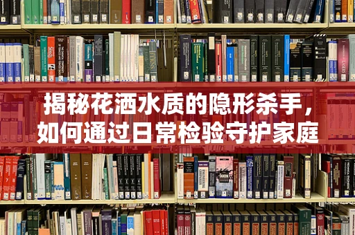 揭秘花洒水质的隐形杀手，如何通过日常检验守护家庭健康？